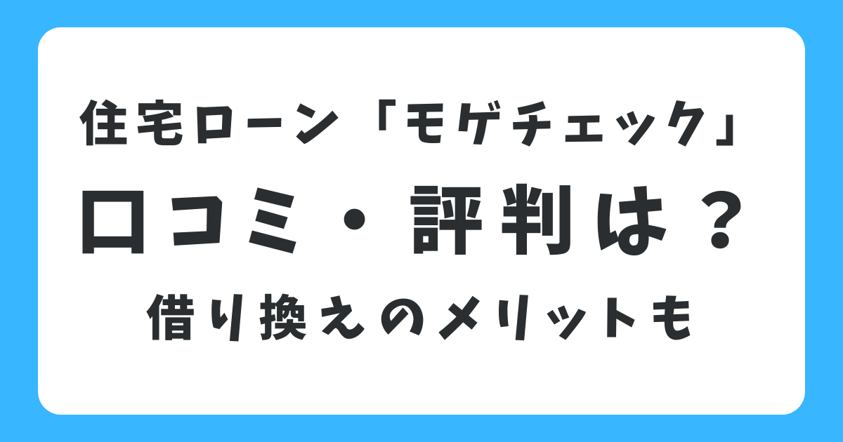 モゲチェックの口コミと評判は？住宅ローン借り換えのメリット・デメリットも