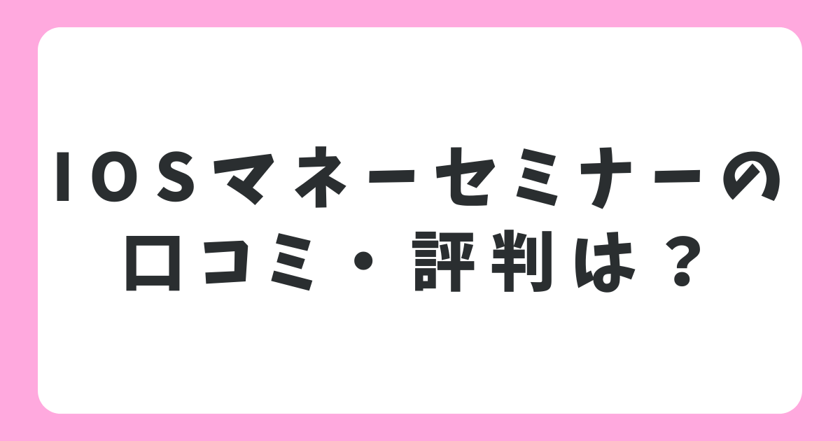 IOSマネーセミナーの口コミや評判は？女性に人気の無料マネーセミナーを徹底レビュー
