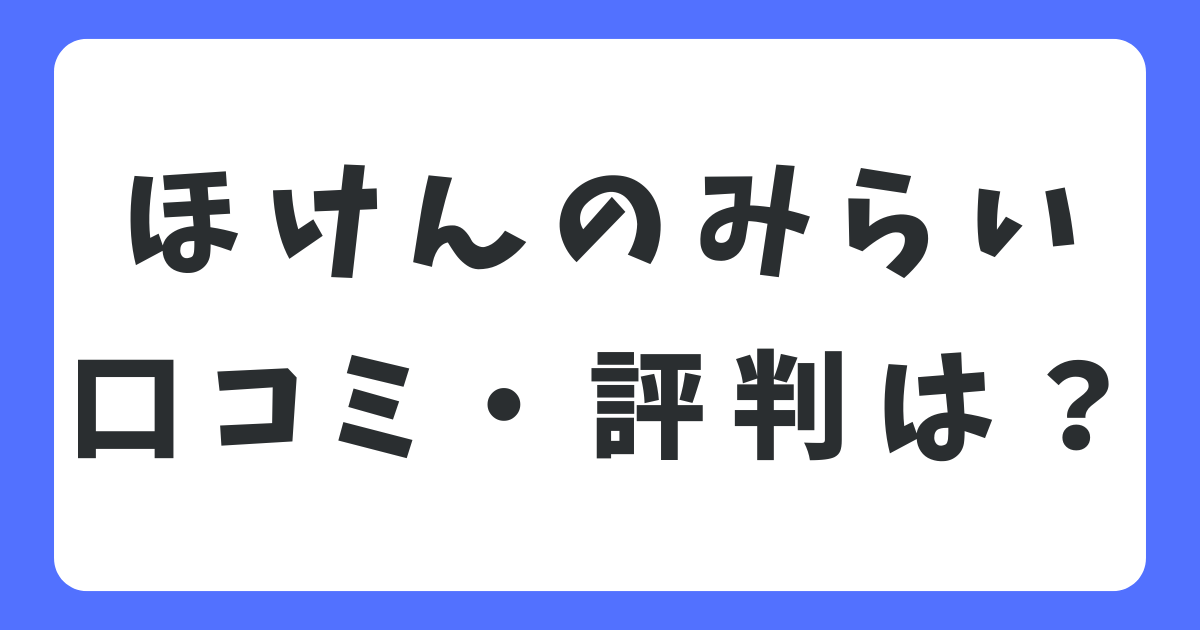 ほけんのみらいの口コミや評判は？メリット・デメリットを徹底解説