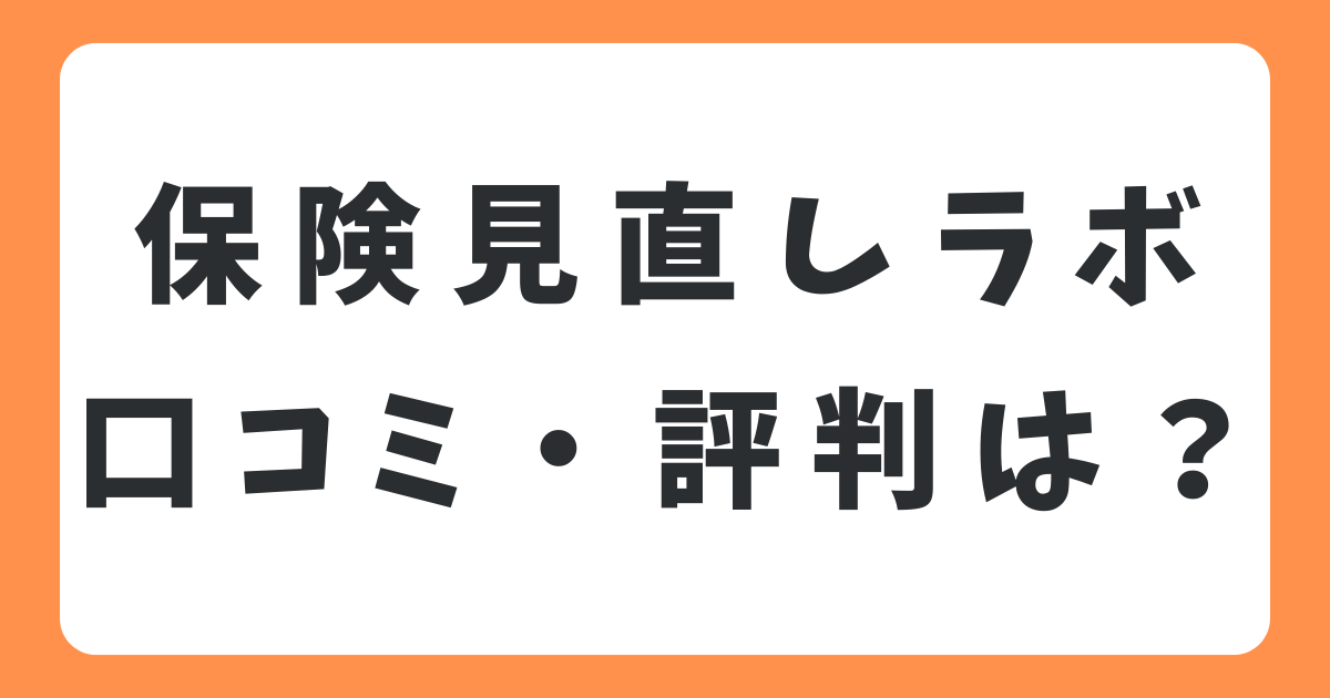 保険見直しラボの口コミや評判は？メリット・デメリットを徹底解説！