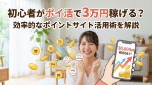 初心者がポイ活で3万円稼げる？効率的なポイントサイト活用術を解説