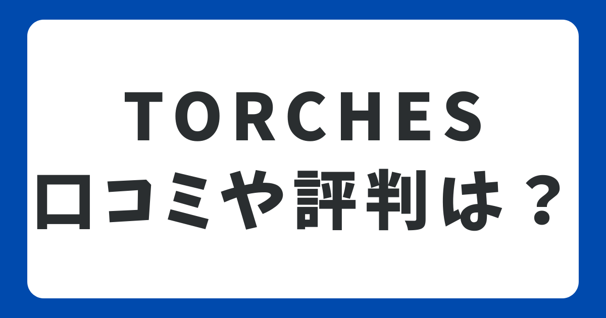 TORCHES(トーチーズ)の口コミ・評判は？メリット・デメリットのまとめ