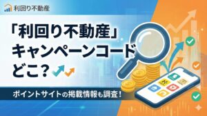 利回り不動産のキャンペーンコードはどこ？ポイントサイトの掲載情報も調査！