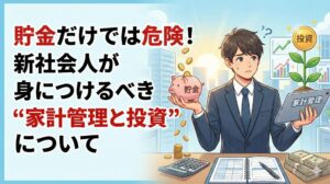 【新社会人のお金入門】「貯金だけ」は危険？将来のために今すぐやるべき家計管理と投資の始め方