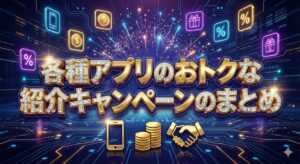 各種アプリのおトクな-紹介キャンペーンのまとめ